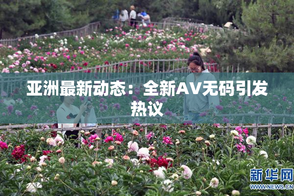 亚洲最新动态：全新AV无码引发热议