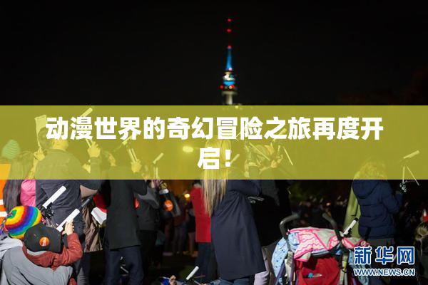 动漫世界的奇幻冒险之旅再度开启！