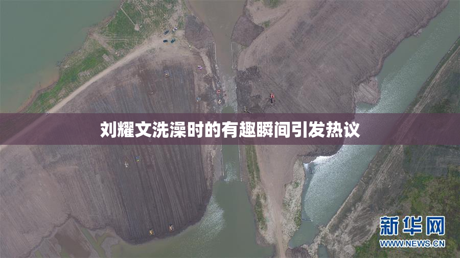 刘耀文洗澡时的有趣瞬间引发热议