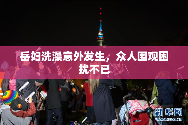 岳妇洗澡意外发生，众人围观困扰不已