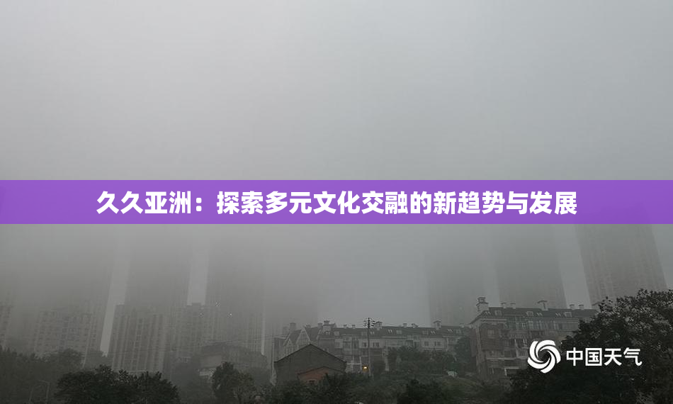 久久亚洲：探索多元文化交融的新趋势与发展