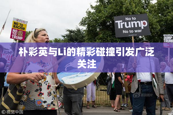朴彩英与Li的精彩碰撞引发广泛关注