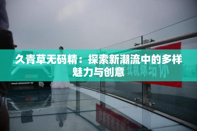 久青草无码精：探索新潮流中的多样魅力与创意