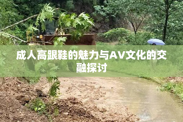 成人高跟鞋的魅力与AV文化的交融探讨