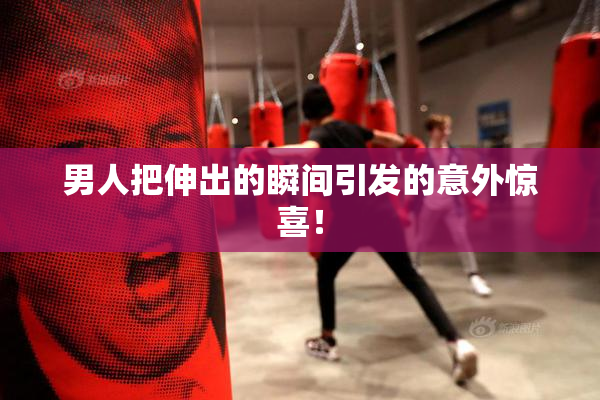男人把伸出的瞬间引发的意外惊喜！