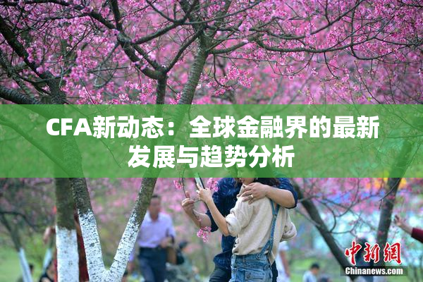 CFA新动态：全球金融界的最新发展与趋势分析