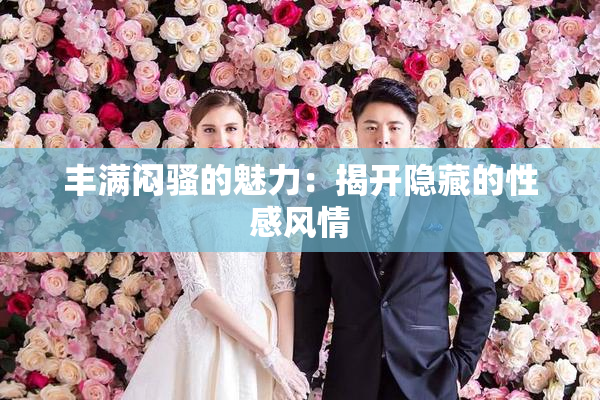丰满闷骚的魅力：揭开隐藏的性感风情