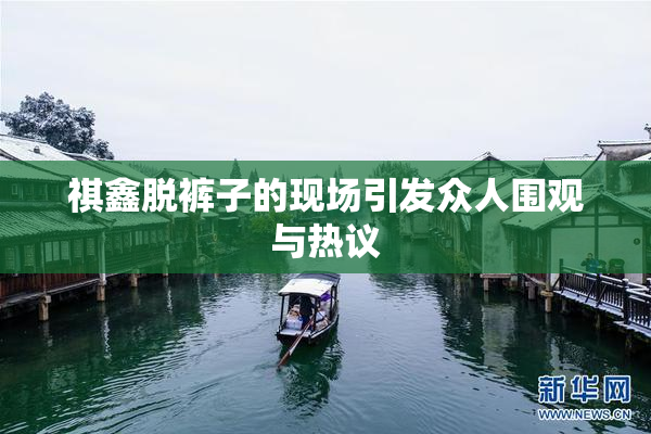 祺鑫脱裤子的现场引发众人围观与热议