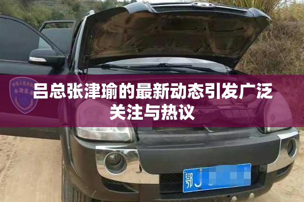 吕总张津瑜的最新动态引发广泛关注与热议