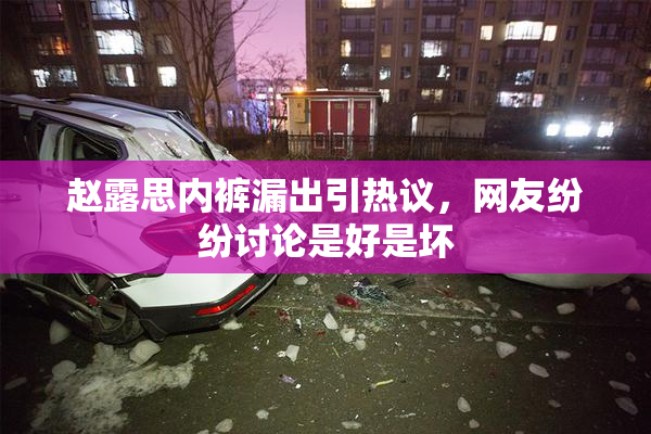 赵露思内裤漏出引热议，网友纷纷讨论是好是坏
