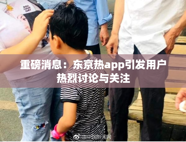 重磅消息：东京热app引发用户热烈讨论与关注