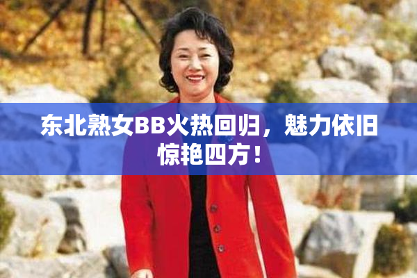 东北熟女BB火热回归，魅力依旧惊艳四方！