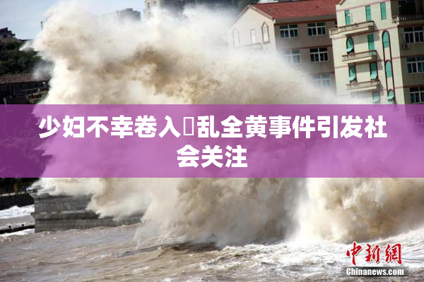 少妇不幸卷入婬乱全黄事件引发社会关注