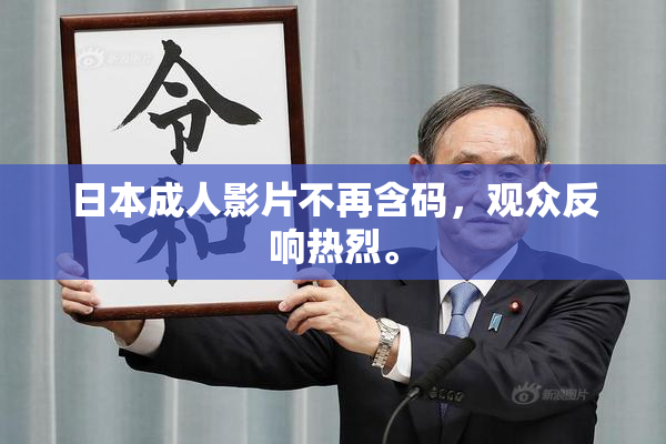 日本成人影片不再含码，观众反响热烈。