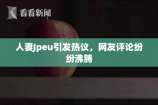 人妻Jpeu引发热议，网友评论纷纷沸腾