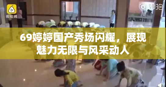 69婷婷国产秀场闪耀，展现魅力无限与风采动人