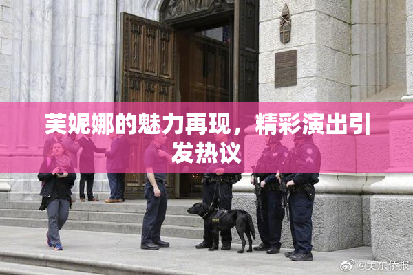 芙妮娜的魅力再现，精彩演出引发热议
