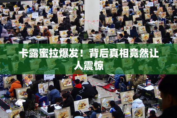 卡露蜜拉爆发！背后真相竟然让人震惊