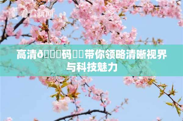 高清🈚码❌‌带你领略清晰视界与科技魅力