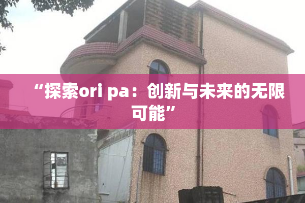 “探索ori pa：创新与未来的无限可能”