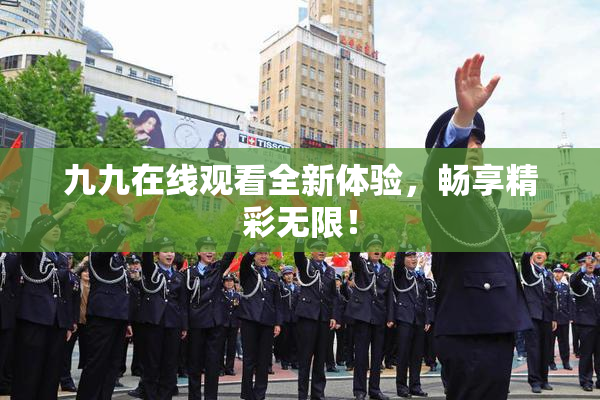 九九在线观看全新体验，畅享精彩无限！