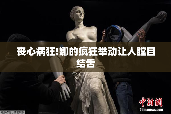 丧心病狂!娜的疯狂举动让人瞠目结舌