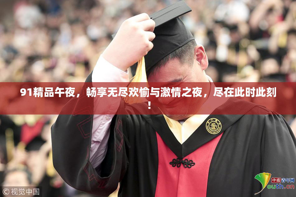 91精品午夜，畅享无尽欢愉与激情之夜，尽在此时此刻！
