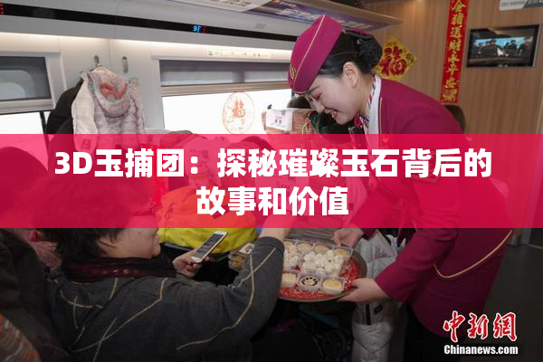 3D玉捕团：探秘璀璨玉石背后的故事和价值