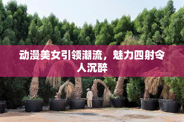 动漫美女引领潮流，魅力四射令人沉醉