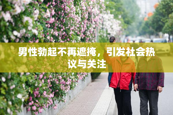 男性勃起不再遮掩，引发社会热议与关注