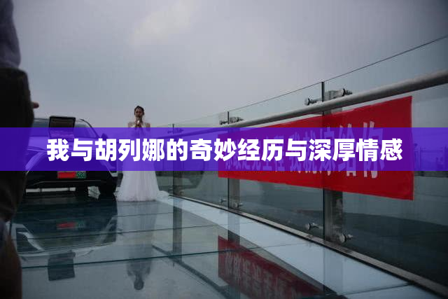 我与胡列娜的奇妙经历与深厚情感