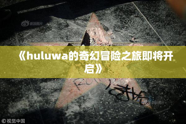 《huluwa的奇幻冒险之旅即将开启》