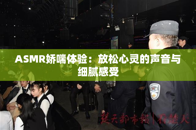 ASMR娇喘体验：放松心灵的声音与细腻感受