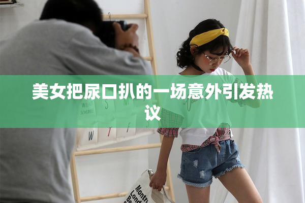 美女把尿口扒的一场意外引发热议