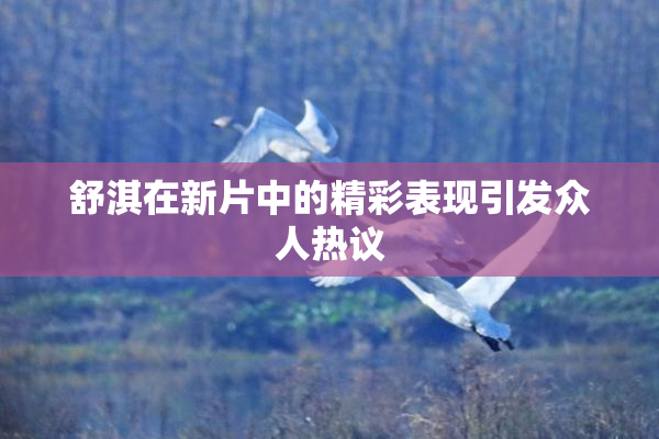 舒淇在新片中的精彩表现引发众人热议