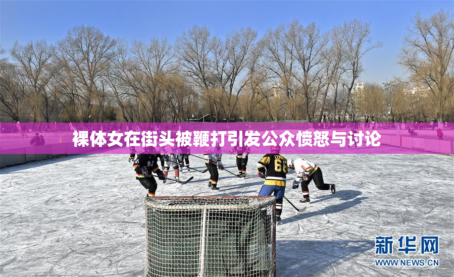 裸体女在街头被鞭打引发公众愤怒与讨论
