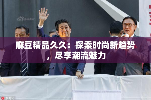 麻豆精品久久：探索时尚新趋势，尽享潮流魅力