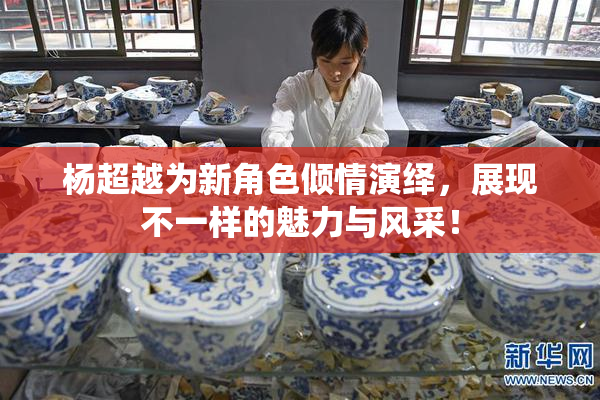 杨超越为新角色倾情演绎，展现不一样的魅力与风采！