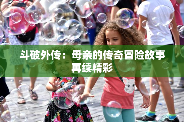 斗破外传：母亲的传奇冒险故事再续精彩