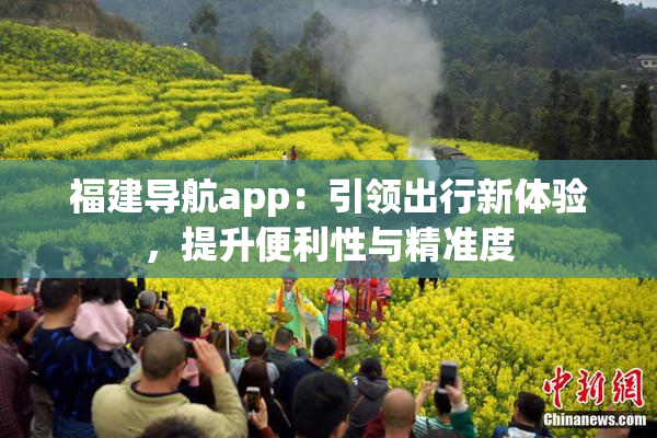 福建导航app：引领出行新体验，提升便利性与精准度