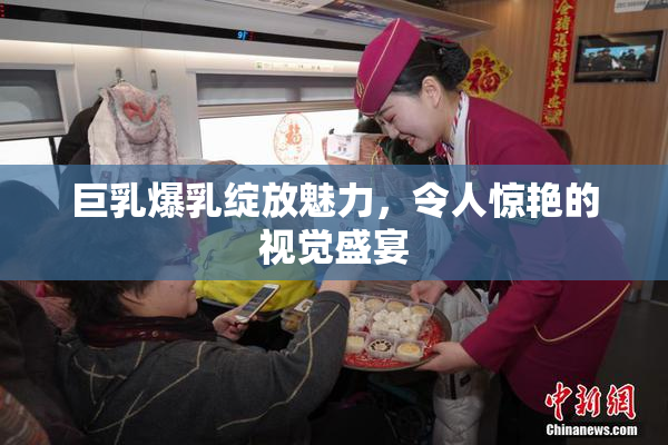 巨乳爆乳绽放魅力，令人惊艳的视觉盛宴