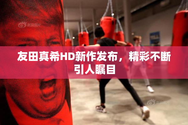 友田真希HD新作发布，精彩不断引人瞩目