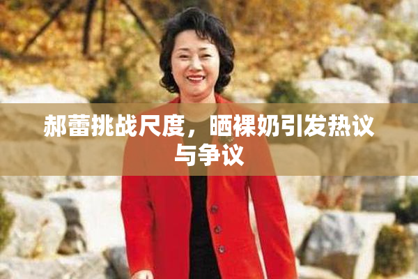 郝蕾挑战尺度，晒裸奶引发热议与争议