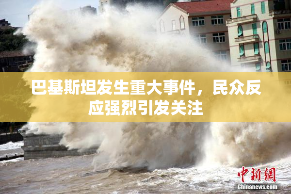 巴基斯坦发生重大事件，民众反应强烈引发关注