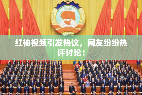 红袖视频引发热议，网友纷纷热评讨论！