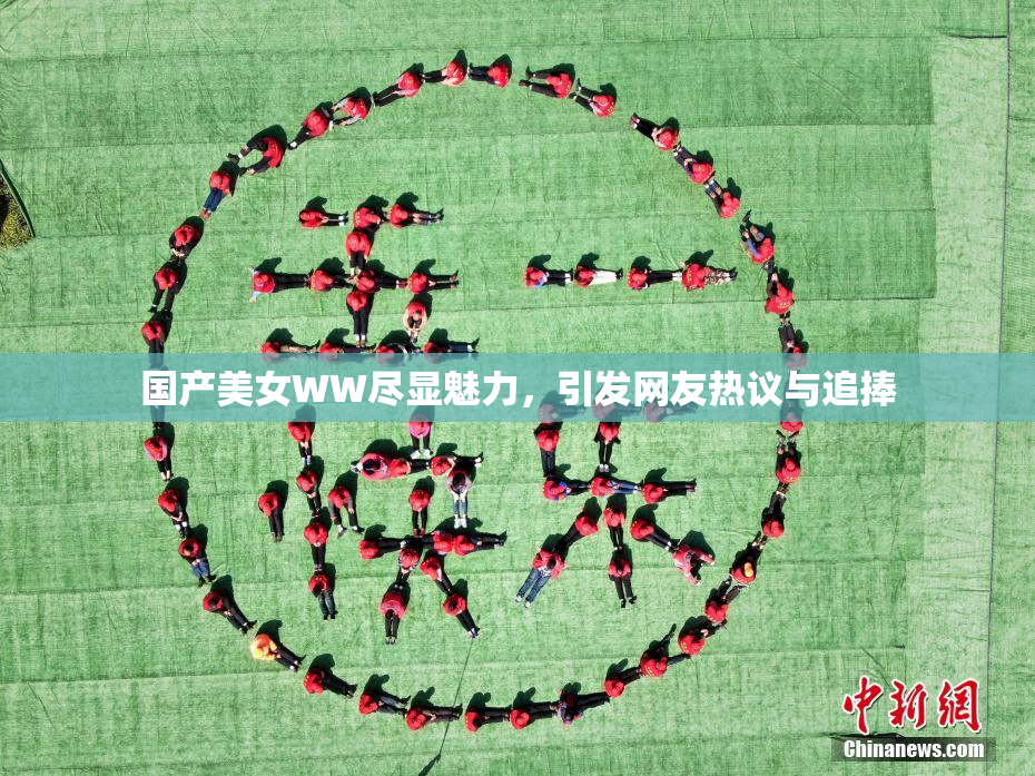 国产美女WW尽显魅力，引发网友热议与追捧