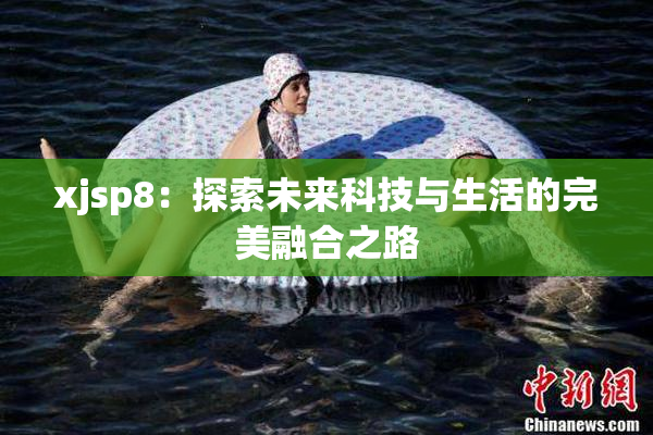 xjsp8：探索未来科技与生活的完美融合之路
