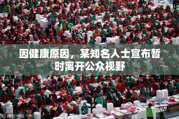 因健康原因，某知名人士宣布暂时离开公众视野
