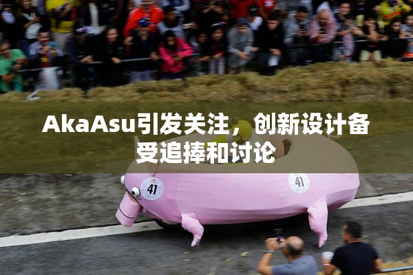AkaAsu引发关注，创新设计备受追捧和讨论