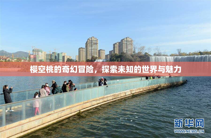樱空桃的奇幻冒险，探索未知的世界与魅力